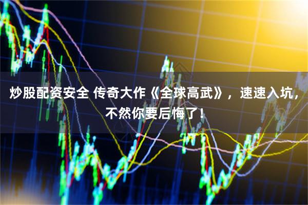 炒股配资安全 传奇大作《全球高武》，速速入坑，不然你要后悔了！