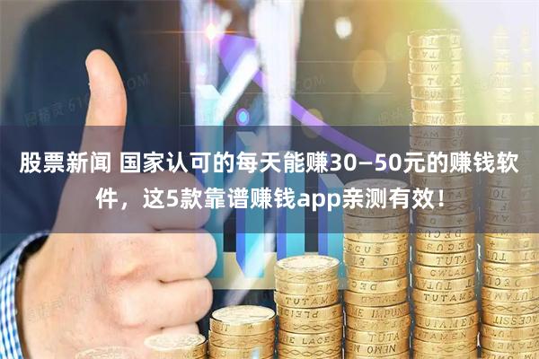 股票新闻 国家认可的每天能赚30—50元的赚钱软件，这5款靠谱赚钱app亲测有效！