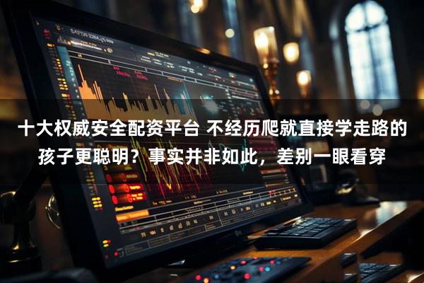 十大权威安全配资平台 不经历爬就直接学走路的孩子更聪明？事实并非如此，差别一眼看穿