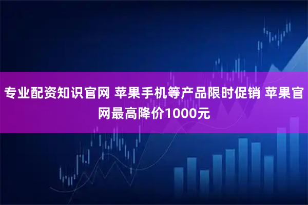 专业配资知识官网 苹果手机等产品限时促销 苹果官网最高降价1000元