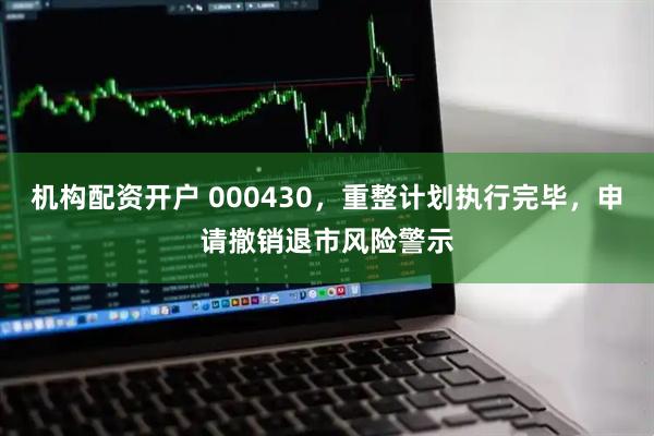 机构配资开户 000430，重整计划执行完毕，申请撤销退市风险警示