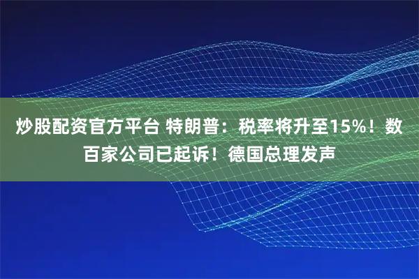 炒股配资官方平台 特朗普：税率将升至15%！数百家公司已起诉！德国总理发声