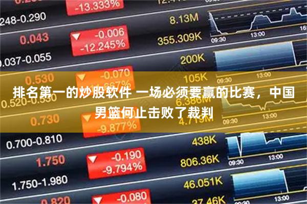 排名第一的炒股软件 一场必须要赢的比赛，中国男篮何止击败了裁判