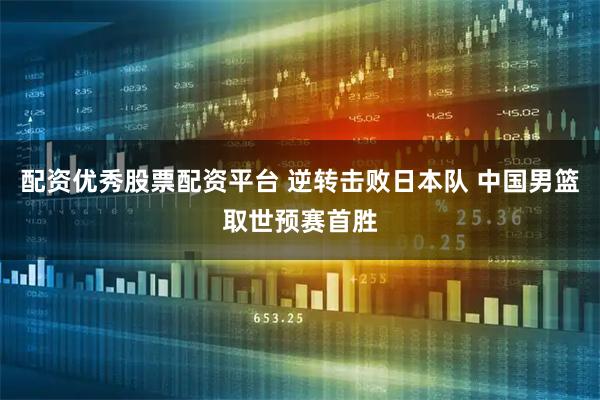 配资优秀股票配资平台 逆转击败日本队 中国男篮取世预赛首胜
