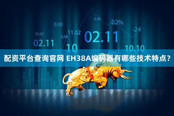 配资平台查询官网 EH38A编码器有哪些技术特点？