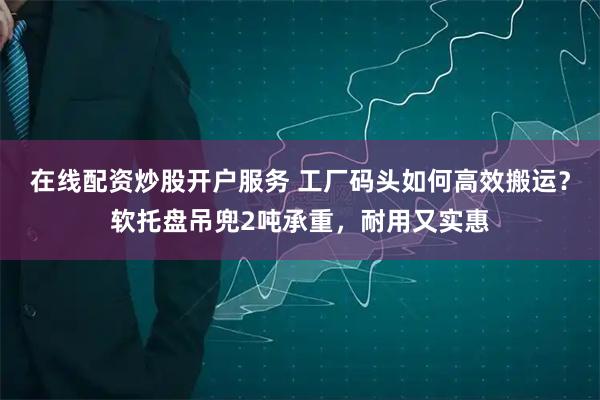 在线配资炒股开户服务 工厂码头如何高效搬运？软托盘吊兜2吨承重，耐用又实惠