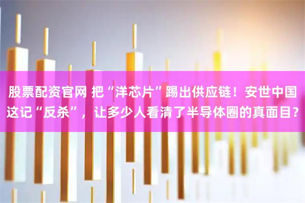 股票配资官网 把“洋芯片”踢出供应链！安世中国这记“反杀”，让多少人看清了半导体圈的真面目？