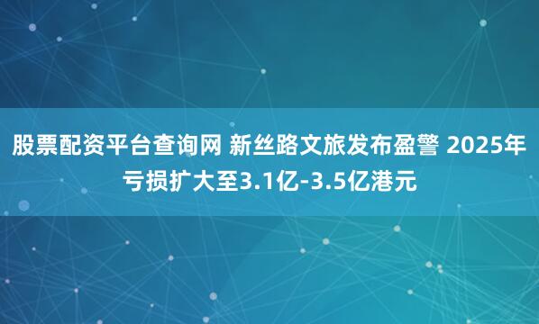 股票配资平台查询网 新丝路文旅发布盈警 2025年亏损扩大至3.1亿-3.5亿港元