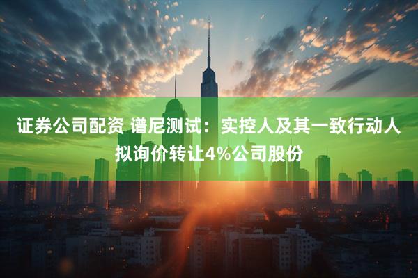 证券公司配资 谱尼测试：实控人及其一致行动人拟询价转让4%公司股份