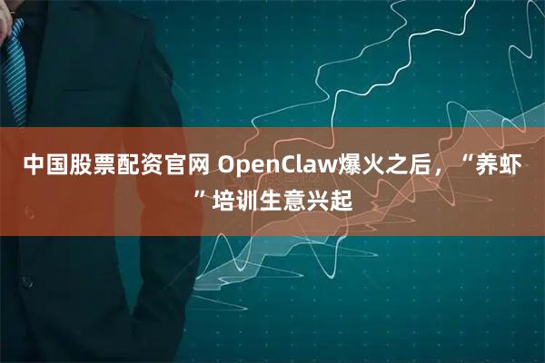 中国股票配资官网 OpenClaw爆火之后，“养虾”培训生意兴起