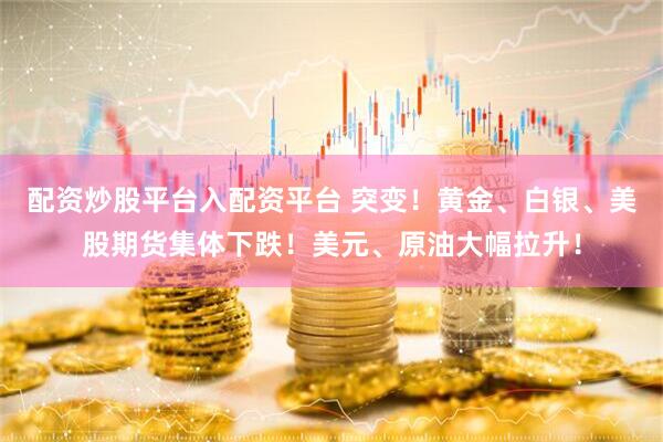 配资炒股平台入配资平台 突变！黄金、白银、美股期货集体下跌！美元、原油大幅拉升！