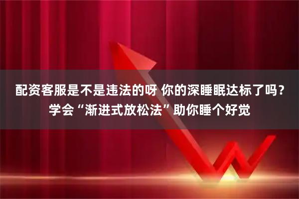 配资客服是不是违法的呀 你的深睡眠达标了吗？学会“渐进式放松法”助你睡个好觉