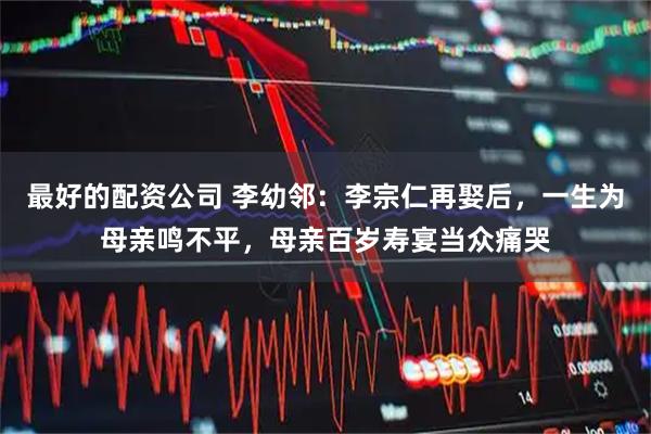 最好的配资公司 李幼邻：李宗仁再娶后，一生为母亲鸣不平，母亲百岁寿宴当众痛哭