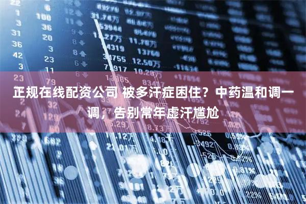 正规在线配资公司 被多汗症困住？中药温和调一调，告别常年虚汗尴尬