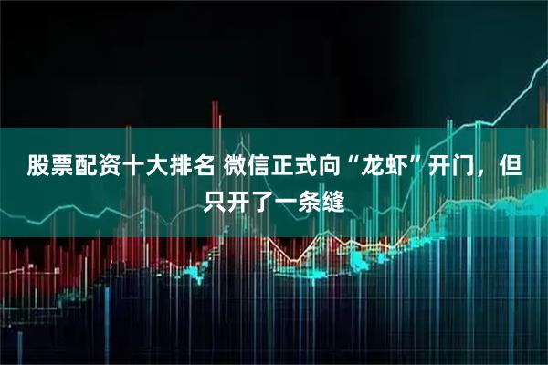 股票配资十大排名 微信正式向“龙虾”开门，但只开了一条缝
