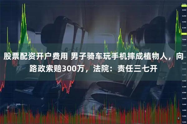 股票配资开户费用 男子骑车玩手机摔成植物人，向路政索赔300万，法院：责任三七开