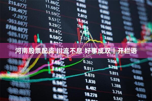 河南股票配资 川流不息 好事成双｜开栏语
