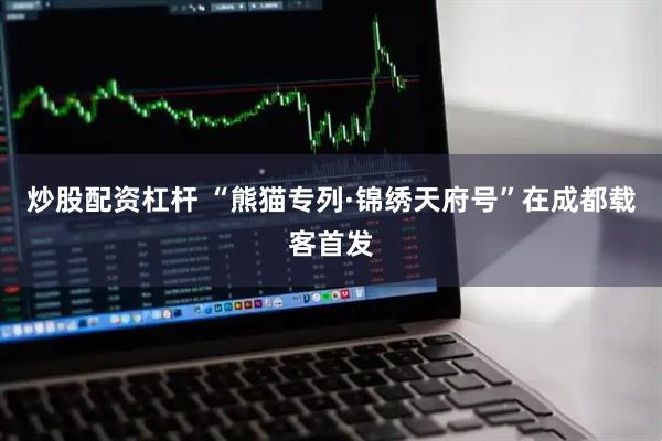 炒股配资杠杆 “熊猫专列·锦绣天府号”在成都载客首发