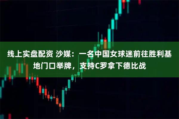 线上实盘配资 沙媒：一名中国女球迷前往胜利基地门口举牌，支持C罗拿下德比战