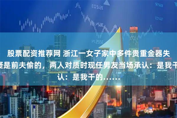 股票配资推荐网 浙江一女子家中多件贵重金器失窃，怀疑是前夫偷的，两人对质时现任男友当场承认：是我干的……