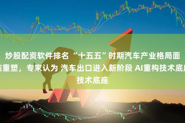 炒股配资软件排名 “十五五”时期汽车产业格局面临重塑，专家认为 汽车出口进入新阶段 AI重构技术底座