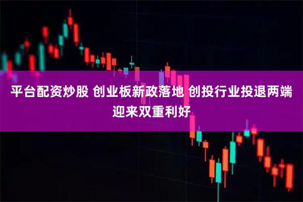 平台配资炒股 创业板新政落地 创投行业投退两端迎来双重利好